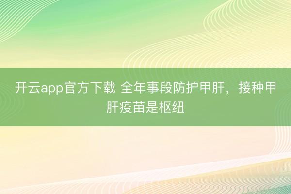 开云app官方下载 全年事段防护甲肝，接种甲肝疫苗是枢纽