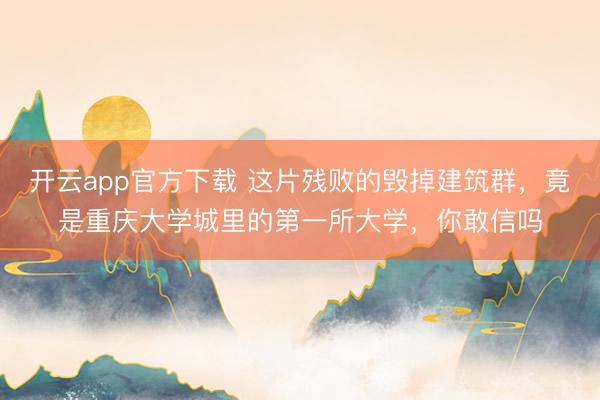 开云app官方下载 这片残败的毁掉建筑群，竟是重庆大学城里的第一所大学，你敢信吗