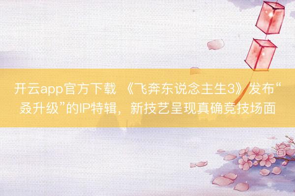 开云app官方下载 《飞奔东说念主生3》发布“叒升级”的IP特辑，新技艺呈现真确竞技场面