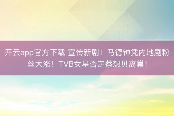 开云app官方下载 宣传新剧！马德钟凭内地剧粉丝大涨！TVB女星否定蔡想贝离巢！