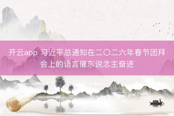 开云app 习近平总通知在二〇二六年春节团拜会上的语言催东说念主奋进