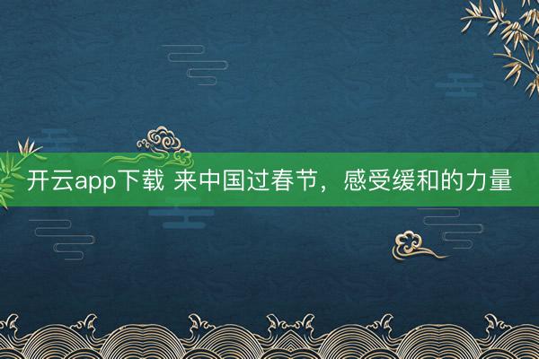 开云app下载 来中国过春节，感受缓和的力量