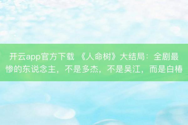 开云app官方下载 《人命树》大结局：全剧最惨的东说念主，不是多杰，不是吴江，而是白椿