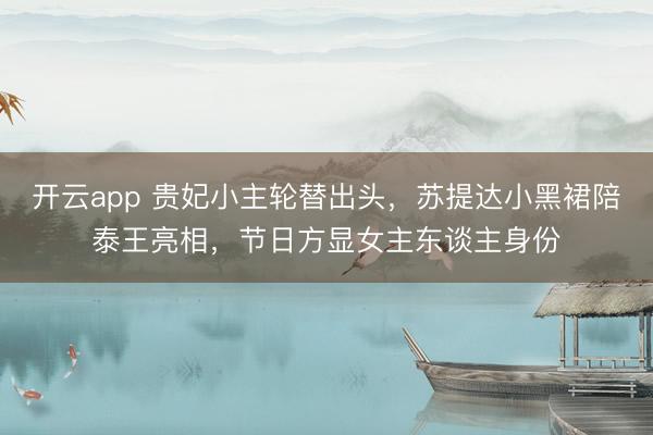 开云app 贵妃小主轮替出头，苏提达小黑裙陪泰王亮相，节日方显女主东谈主身份