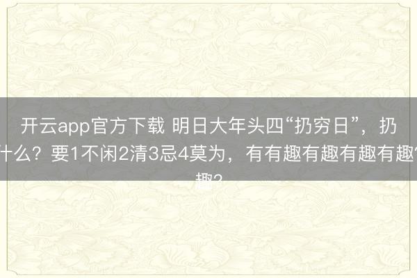 开云app官方下载 明日大年头四“扔穷日”，扔什么？要1不闲2清3忌4莫为，有有趣有趣有趣有趣？