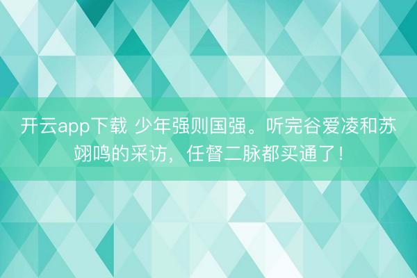 开云app下载 少年强则国强。听完谷爱凌和苏翊鸣的采访，任督二脉都买通了！