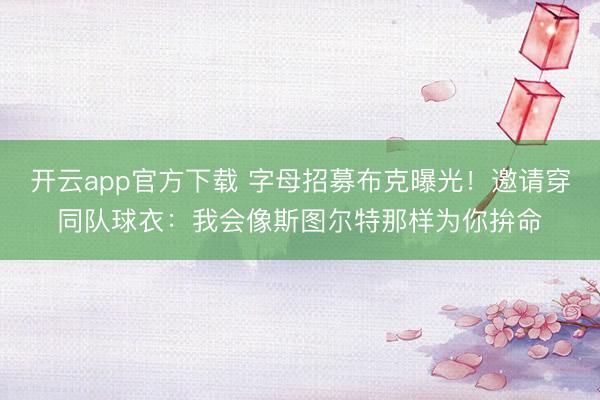 开云app官方下载 字母招募布克曝光!邀请穿同队球衣:我会像斯图尔特那样为你拚命