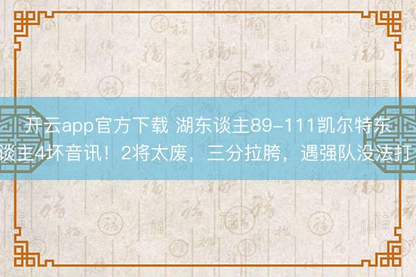 开云app官方下载 湖东谈主89-111凯尔特东谈主4坏音讯！2将太废，三分拉胯，遇强队没法打！