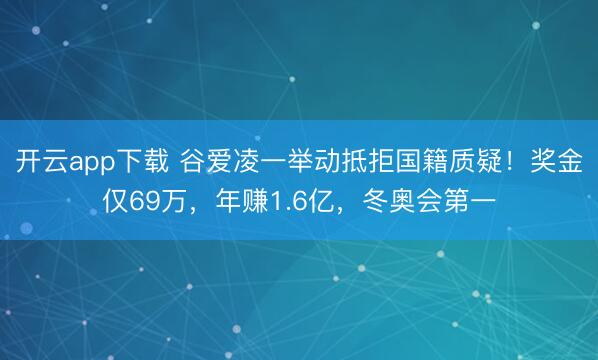 开云app下载 谷爱凌一举动抵拒国籍质疑！奖金仅69万，年赚1.6亿，冬奥会第一