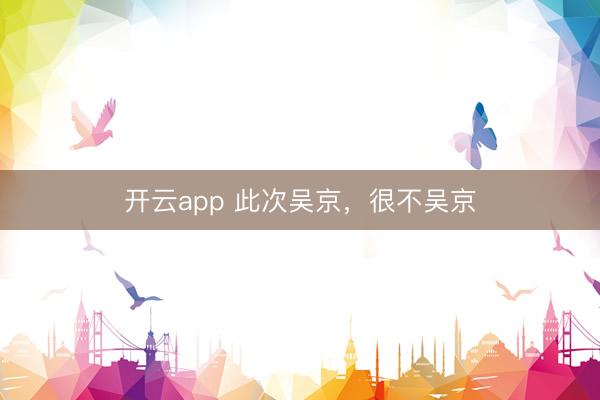 开云app 此次吴京，很不吴京