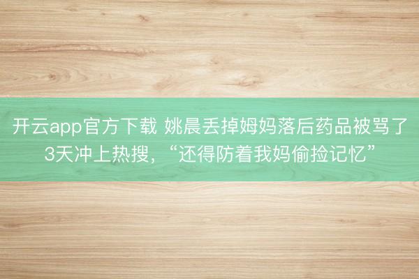 开云app官方下载 姚晨丢掉姆妈落后药品被骂了3天冲上热搜,“还得防着我妈偷捡记忆”