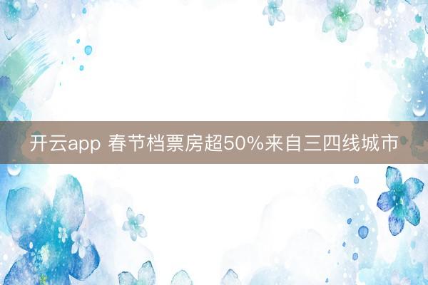 开云app 春节档票房超50%来自三四线城市