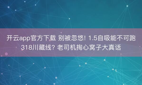 开云app官方下载 别被忽悠! 1.5自吸能不可跑318川藏线? 老司机掏心窝子大真话
