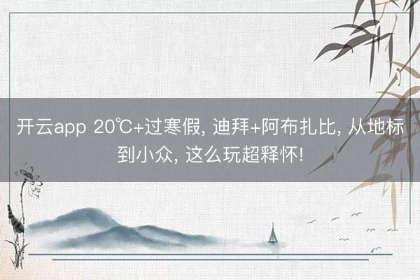 开云app 20℃+过寒假, 迪拜+阿布扎比, 从地标到小众, 这么玩超释怀!