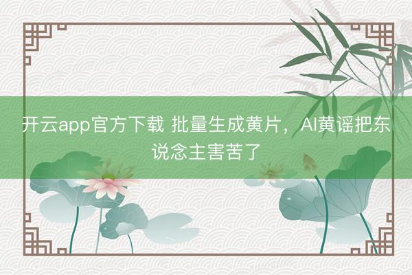 开云app官方下载 批量生成黄片，AI黄谣把东说念主害苦了