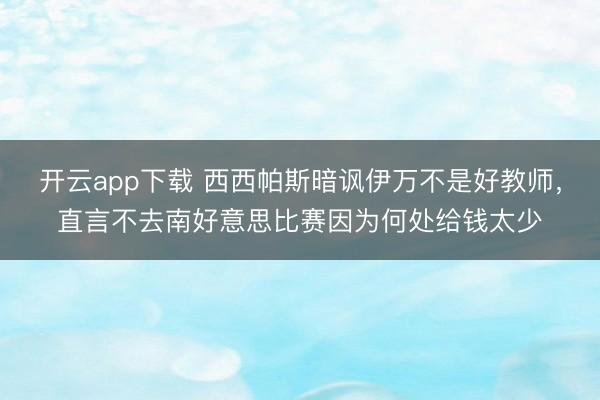 开云app下载 西西帕斯暗讽伊万不是好教师，直言不去南好意思比赛因为何处给钱太少