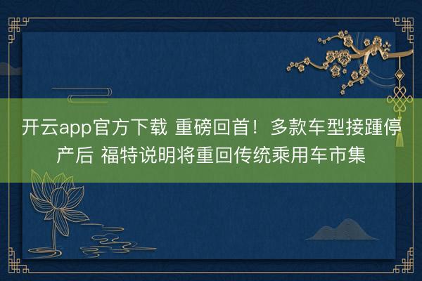 开云app官方下载 重磅回首!多款车型接踵停产后 福特说明将重回传统乘用车市集