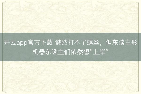开云app官方下载 诚然打不了螺丝,但东谈主形机器东谈主们依然想“上岸”