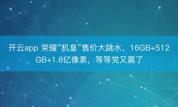 开云app 荣耀“机皇”售价大跳水,16GB+512GB+1.8亿像素,等等党又赢了