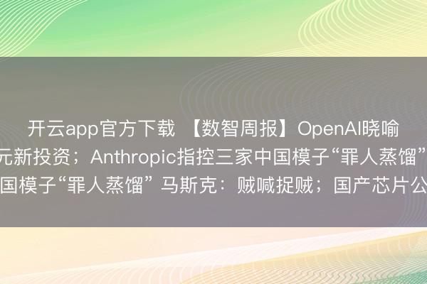 开云app官方下载 【数智周报】OpenAI晓喻得到1100亿好意思元新投资；Anthropic指控三家中国模子“罪人蒸馏” 马斯克：贼喊捉贼；国产芯片公司集体加价