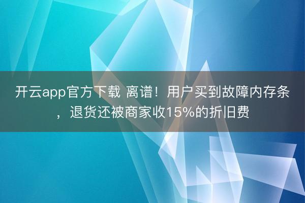 开云app官方下载 离谱!用户买到故障内存条,退货还被商家收15%的折旧费