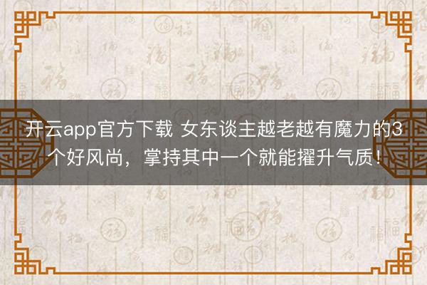 开云app官方下载 女东谈主越老越有魔力的3个好风尚,掌持其中一个就能擢升气质!