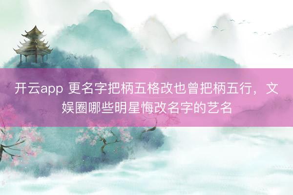 开云app 更名字把柄五格改也曾把柄五行,文娱圈哪些明星悔改名字的艺名