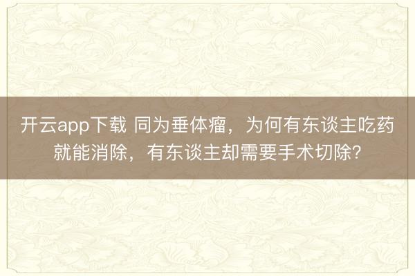 开云app下载 同为垂体瘤，为何有东谈主吃药就能消除，有东谈主却需要手术切除？