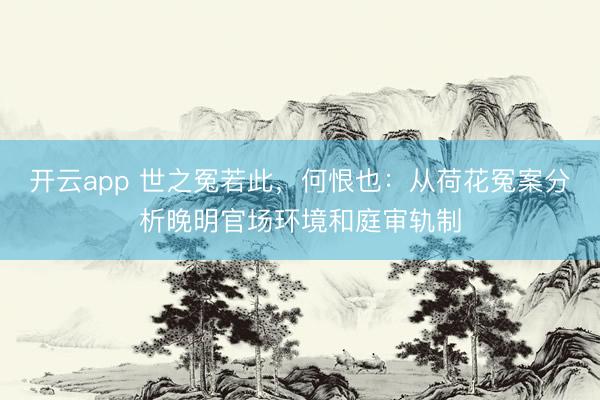 开云app 世之冤若此，何恨也：从荷花冤案分析晚明官场环境和庭审轨制