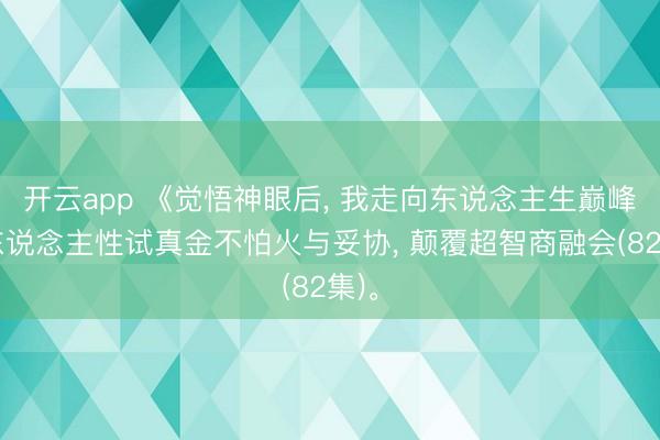 开云app 《觉悟神眼后， 我走向东说念主生巅峰》东说念主性试真金不怕火与妥协， 颠覆超智商融会(82集)。