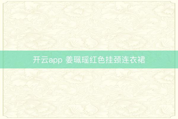 开云app 姜珮瑶红色挂颈连衣裙