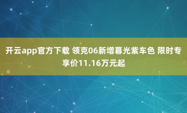 开云app官方下载 领克06新增暮光紫车色 限时专享价11.16万元起