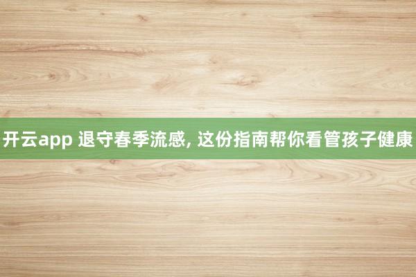 开云app 退守春季流感, 这份指南帮你看管孩子健康