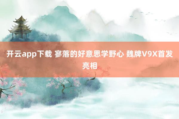 开云app下载 寥落的好意思学野心 魏牌V9X首发亮相