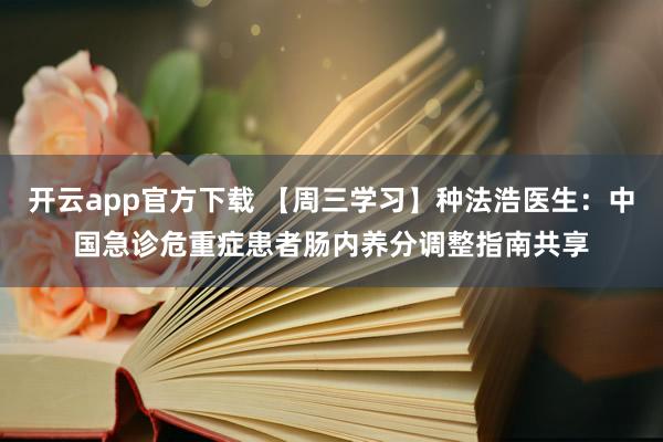 开云app官方下载 【周三学习】种法浩医生:中国急诊危重症患者肠内养分调整指南共享