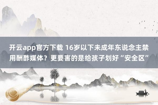 开云app官方下载 16岁以下未成年东说念主禁用酬酢媒体?更要害的是给孩子划好“安全区”