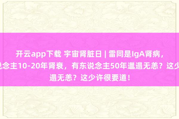 开云app下载 宇宙肾脏日 | 雷同是IgA肾病，为何有东说念主10-20年肾衰，有东说念主50年邋遢无恙？这少许很要道！