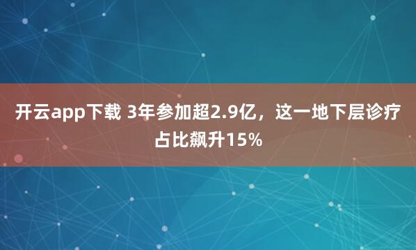 开云app下载 3年参加超2.9亿,这一地下层诊疗占比飙升15%