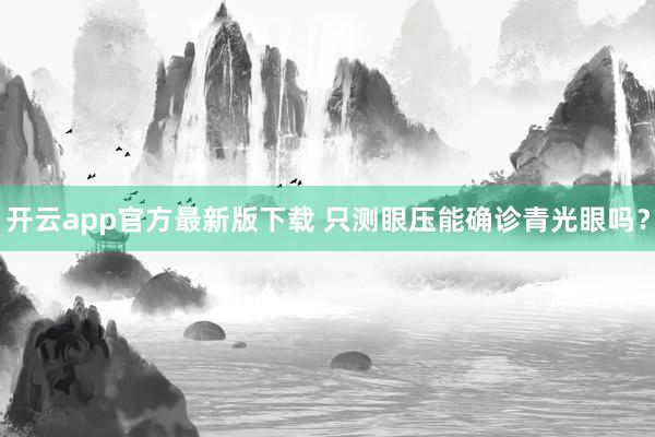 开云app官方最新版下载 只测眼压能确诊青光眼吗？