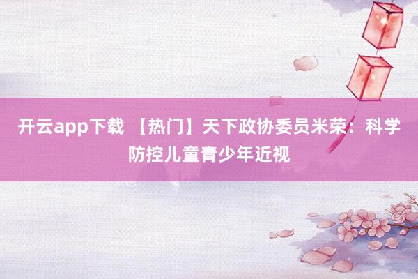 开云app下载 【热门】天下政协委员米荣:科学防控儿童青少年近视