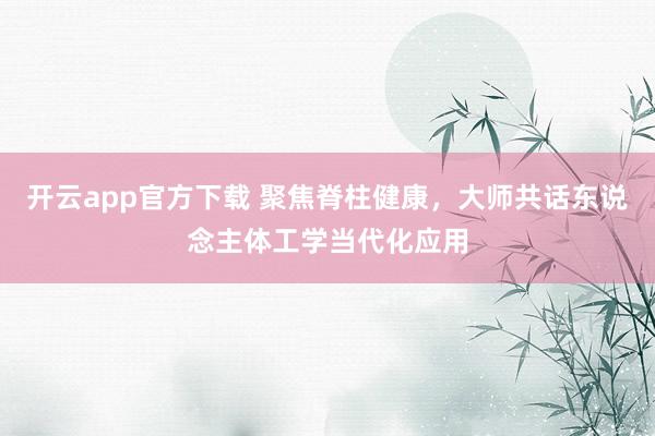 开云app官方下载 聚焦脊柱健康，大师共话东说念主体工学当代化应用
