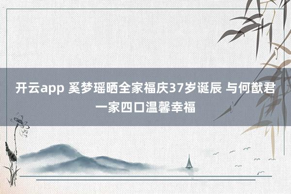 开云app 奚梦瑶晒全家福庆37岁诞辰 与何猷君一家四口温馨幸福