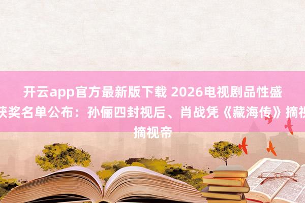 开云app官方最新版下载 2026电视剧品性盛典获奖名单公布：孙俪四封视后、肖战凭《藏海传》摘视帝