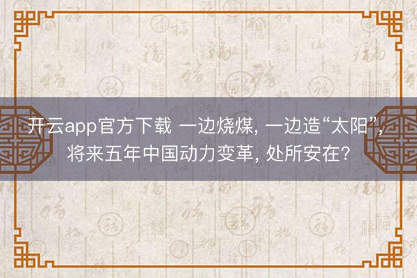 开云app官方下载 一边烧煤， 一边造“太阳”， 将来五年中国动力变革， 处所安在?