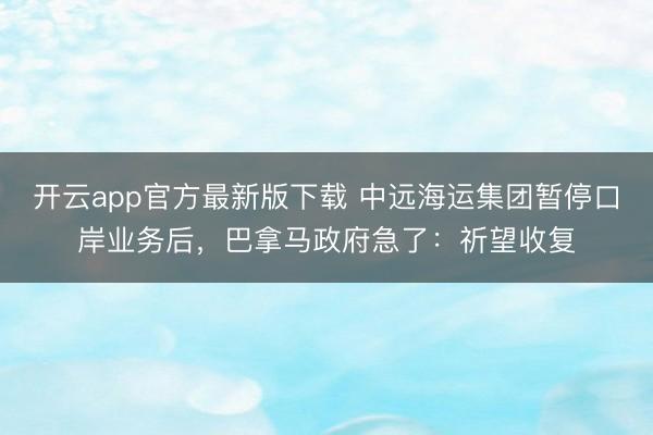 开云app官方最新版下载 中远海运集团暂停口岸业务后,巴拿马政府急了:祈望收复