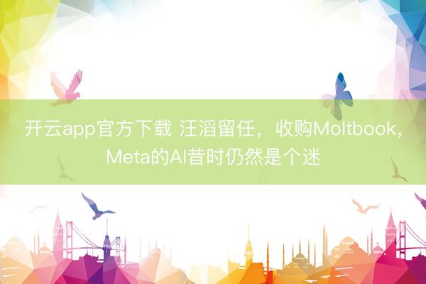 开云app官方下载 汪滔留任，收购Moltbook，Meta的AI昔时仍然是个迷