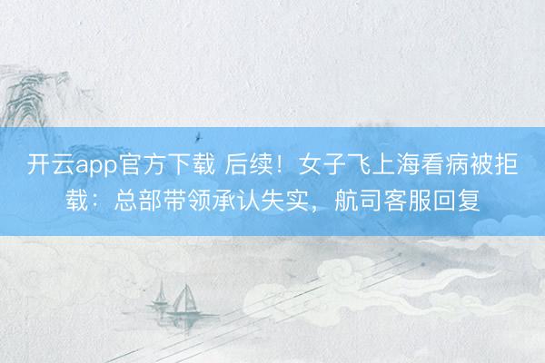 开云app官方下载 后续！女子飞上海看病被拒载：总部带领承认失实，航司客服回复