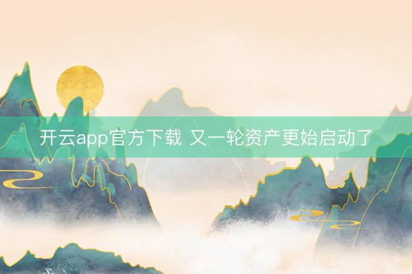 开云app官方下载 又一轮资产更始启动了