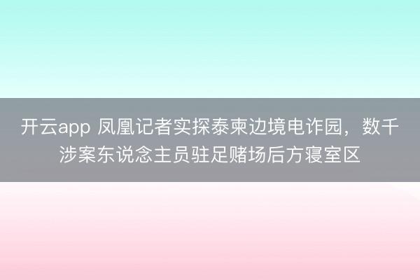 开云app 凤凰记者实探泰柬边境电诈园，数千涉案东说念主员驻足赌场后方寝室区