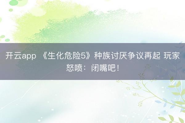 开云app 《生化危险5》种族讨厌争议再起 玩家怒喷：闭嘴吧！